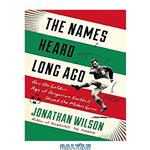 دانلود کتاب The Names Heard Long Ago: How the Golden Age of Hungarian Football Shaped the Modern Game