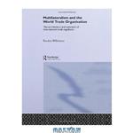 دانلود کتاب Multilateralism and the World Trade Organisation: The Architecture and Extension of International Trade Regulation (Routledge Advances in International Political Economy)