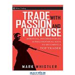 دانلود کتاب Trade With Passion and Purpose: Spiritual, Psychological and Philosophical Keys to Becoming a Top Trader