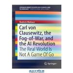 دانلود کتاب Carl von Clausewitz, the Fog-of-War, and the AI Revolution: The Real World Is Not A Game Of Go