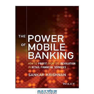 دانلود کتاب The Power of Mobile Banking: How to Profit from the Revolution in Retail Financial Services 