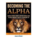 دانلود کتاب Becoming The Alpha: Control Internal Energy & Master External Game To Lead A Dominant, Fruitful & Triumphant Life