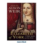 دانلود کتاب Elizabeth of York: a Tudor queen and her world