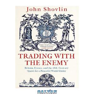 دانلود کتاب Trading with the Enemy: Britain, France, and the 18th-Century Quest for a Peaceful World Order 