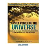 دانلود کتاب The Secret Power of The Universe – How to Use the Law of Attraction for Manifesting Happiness, Love, Money & Success