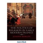 دانلود کتاب The Politics of Religion in Early Modern France
