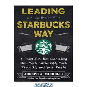 دانلود کتاب Leading the Starbucks Way: 5 Principles for Connecting with Your Customers, Your Products and Your People 