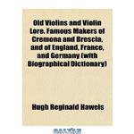 دانلود کتاب Old Violins and Violin Lore. Famous Makers of Cremona and Brescia, and of England, France, and Germany (with Biographical Dictionary)