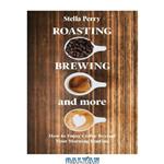 دانلود کتاب Roasting, Brewing and More: How to Enjoy Coffee Beyond your Morning Routine