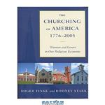 دانلود کتاب The Churching of America, 1776-2005: Winners and Losers in Our Religious Economy