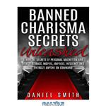 دانلود کتاب Banned Charisma Secrets Unleashed: Learn The Secrets Of Personal Magnetism And How To Attract, Inspire, Impress, Influence And Energize Anyone On Command