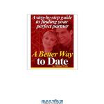 دانلود کتاب A Better Way to Date: A Step-by-Step Guide to Finding Your Perfect Partner