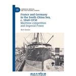 دانلود کتاب France and Germany in the South China Sea, c. 1840-1930: Maritime competition and Imperial Power