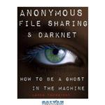 دانلود کتاب Anonymous File Sharing & Darknet: How to be a Ghost in the Machine