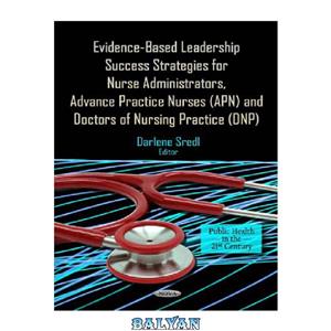 دانلود کتاب Evidence-Based Leadership Success Strategies for Nurse Administrators, Advance Practice Nurses (APN), and Doctors of Nursing (DNP) 