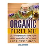 دانلود کتاب Organic Perfume: The Complete Beginners Guide & 50 Best Recipes For Making Heavenly, Non-Toxic Organic DIY Perfumes From Your Home! (Aromatherapy, Essential Oils, Homemade Perfume)