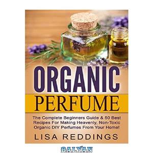 دانلود کتاب Organic Perfume: The Complete Beginners Guide & 50 Best Recipes For Making Heavenly, Non-Toxic Organic DIY Perfumes From Your Home! (Aromatherapy, Essential Oils, Homemade Perfume) 