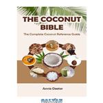 دانلود کتاب The Coconut Bible: The Complete Coconut Reference Guide: From Ancient Mariner to Modern Miracle