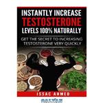 دانلود کتاب Instantly Increase Testosterone Levels 100% Naturally: Get The Secret To Increasing Testosterone Very Quickly