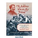 دانلود کتاب To Address You as My Friend: African Americans’ Letters to Abraham Lincoln