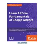 دانلود کتاب Learn ARCore – Fundamentals of Google ARCore: Learn to build augmented reality apps for Android, Unity, and the web with Google ARCore 1.0