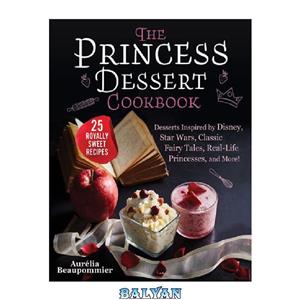 دانلود کتاب The Princess Dessert Cookbook: Desserts Inspired by Disney, Star Wars, Classic Fairy Tales, Real-Life Princesses, and More! 