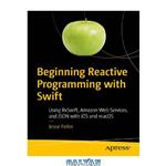 دانلود کتاب Beginning Reactive Programming with Swift: Using RxSwift, Amazon Web Services, and JSON with iOS and macOS