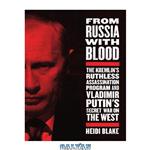 دانلود کتاب From Russia with Blood: The Kremlin’s Ruthless Assassination Program and Vladimir Putin’s Secret War on the West