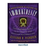 دانلود کتاب A beginner’s guide to immortality extraordinary people, alien brains, and quantum resurrection