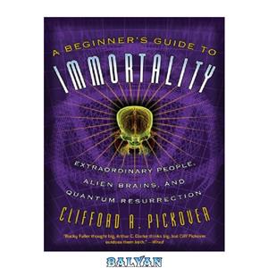 دانلود کتاب A beginner’s guide to immortality extraordinary people, alien brains, and quantum resurrection 
