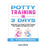 دانلود کتاب Potty Training In 3 Days: Quick And Easy Guide To Potty Training Your Toddler In As Short As 3 Days (potty training, toddlers, toddler, toilet training)