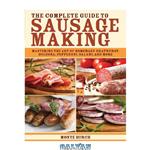 دانلود کتاب The Complete Guide to Sausage Making: Mastering the Art of Homemade Bratwurst, Bologna, Pepperoni, Salami, and More