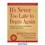 دانلود کتاب It’s Never Too Late to Begin Again: Discovering Creativity and Meaning at Midlife and Beyond