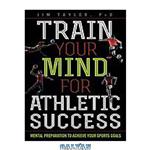 دانلود کتاب Train your mind for athletic success : mental preparation to to achieve your sports goals