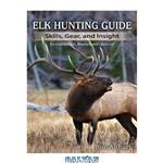 دانلود کتاب Elk Hunting Guide: Skills, Gear, and Insight, 2nd Edition