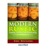 دانلود کتاب Modern Rustic: Canning, Pickling and Dehydrating: A Guide to Food Preservation: Includes Canning, Pickling, Dehydrating and How to Start a Root Cellar