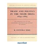 دانلود کتاب Trade and politics in the Niger Delta, 1830-1885: an introduction to the economic and political history of Nigeria