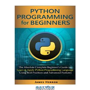 دانلود کتاب Python Programming For Beginners: The Absolute Complete Beginner’s Guide to Learn and Apply Python Programming Language Using Best Practices and Advanced Features.