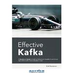 دانلود کتاب Effective Kafka: A Hands-On Guide to Building Robust and Scalable Event-Driven Applications with Code Examples in Java