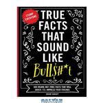 دانلود کتاب True Facts that Sound Like Bulls#*t: 500 Insane-But-True Facts That Will Shock And Impress Your Friends