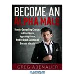 دانلود کتاب Become An Alpha Male – In 21 Steps: Develop Compelling Charisma and Confidence, Appealing Charm, Archive Great Success and Become a Leader