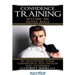 دانلود کتاب CONFIDENCE: Confidence Training – Become An Alpha Male by Mastering Your Confidence, Self Esteem & Charisma (Social anxiety, Confidence building, Confident, … for men, Attract women, Confidence men)