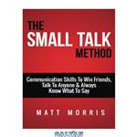 دانلود کتاب The Small Talk Method: Communication Skills To Win Friends, Talk To Anyone and Always Know What To Say