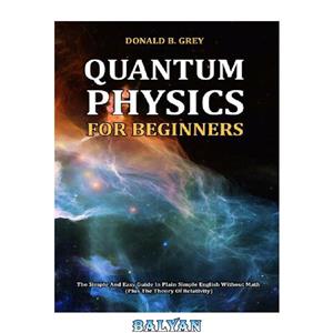 دانلود کتاب Quantum Physics for Beginners The Simple and Easy Guide In Plain English Without Math Plus the Theory of Relativity 