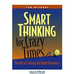 دانلود کتاب Smart Thinking for Crazy Times: the Art of Solving the Right Problems