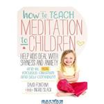 دانلود کتاب How to Teach Meditation to Children: Help Kids Deal with Shyness and Anxiety and Be More Focused, Creative and Self-confident