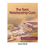 دانلود کتاب The Toxic Relationship Cure: Clearing traumatic damage from a boss, parent, lover or friend with natural, drug-free remedies