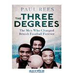 دانلود کتاب The Three Degrees: The Men Who Changed British Football Forever