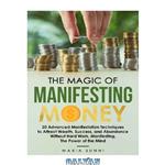 دانلود کتاب The Magic of Manifesting Money: 20 Advanced Manifestation Techniques to Attract Wealth, Success, and Abundance Without Hard Work, Manifesting, The Power of the Mind
