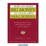 دانلود کتاب How to Make Big Money In Your Own Small Business: Unexpected Rules Every Small Business Owner Needs to Know